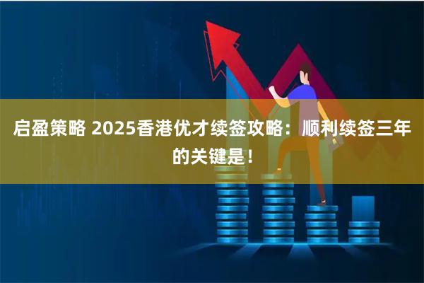 启盈策略 2025香港优才续签攻略：顺利续签三年的关键是！