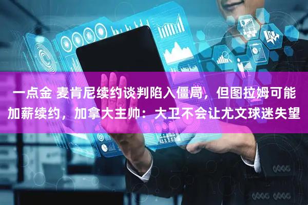 一点金 麦肯尼续约谈判陷入僵局，但图拉姆可能加薪续约，加拿大主帅：大卫不会让尤文球迷失望