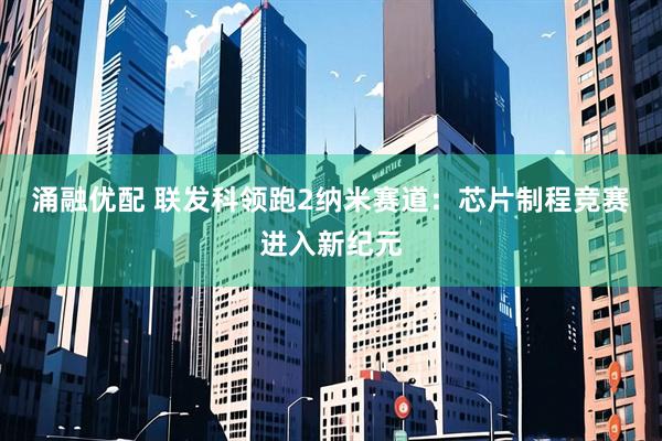 涌融优配 联发科领跑2纳米赛道：芯片制程竞赛进入新纪元