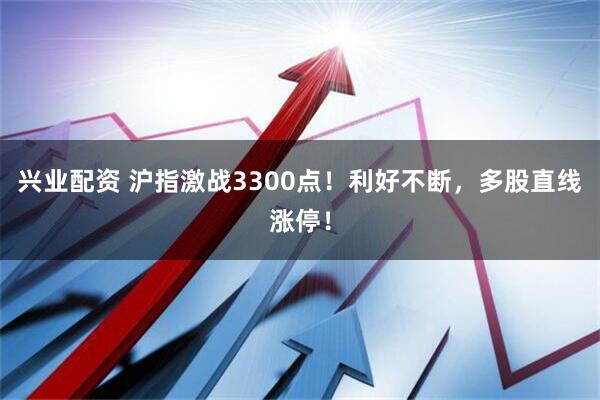 兴业配资 沪指激战3300点！利好不断，多股直线涨停！