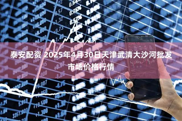 泰安配资 2025年4月30日天津武清大沙河批发市场价格行情