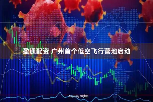 盈通配资 广州首个低空飞行营地启动