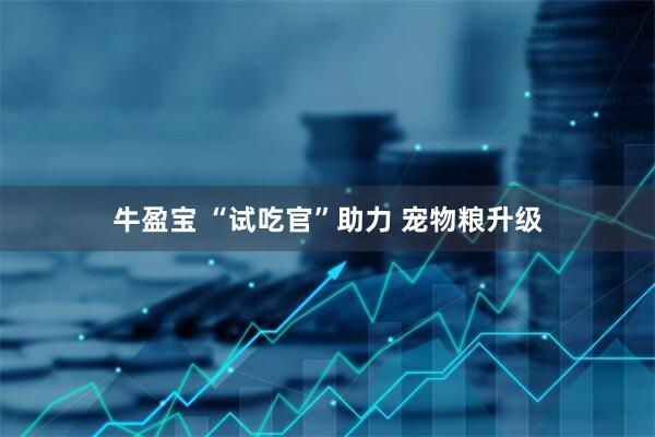 牛盈宝 “试吃官”助力 宠物粮升级