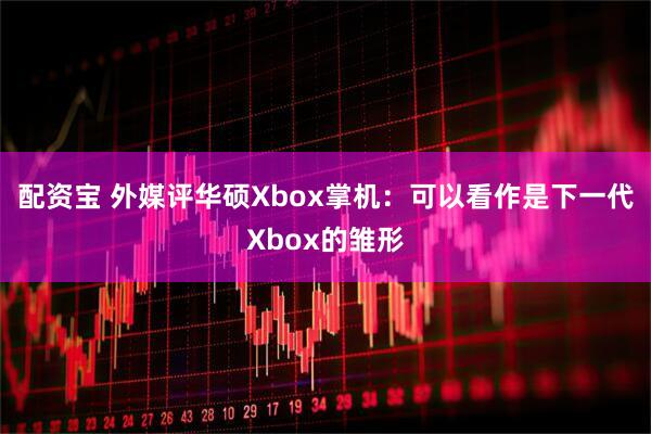 配资宝 外媒评华硕Xbox掌机：可以看作是下一代Xbox的雏形