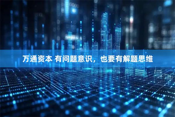 万通资本 有问题意识，也要有解题思维