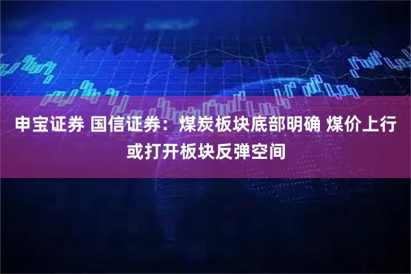 申宝证券 国信证券：煤炭板块底部明确 煤价上行或打开板块反弹空间