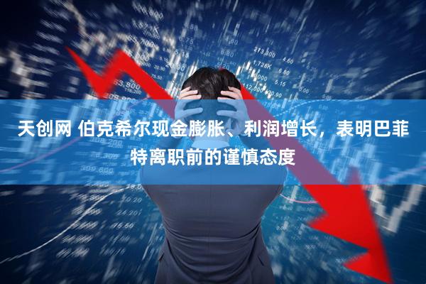 天创网 伯克希尔现金膨胀、利润增长，表明巴菲特离职前的谨慎态度