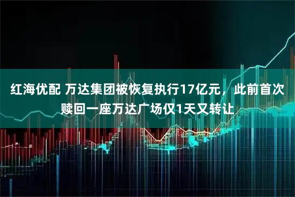 红海优配 万达集团被恢复执行17亿元，此前首次赎回一座万达广场仅1天又转让