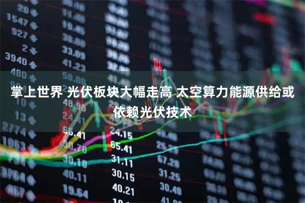 掌上世界 光伏板块大幅走高 太空算力能源供给或依赖光伏技术