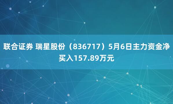 联合证券 瑞星股份（836717）5月6日主力资金净买入157.89万元