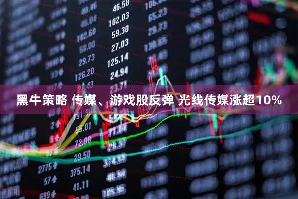 黑牛策略 传媒、游戏股反弹 光线传媒涨超10%
