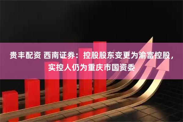 贵丰配资 西南证券：控股股东变更为渝富控股，实控人仍为重庆市国资委