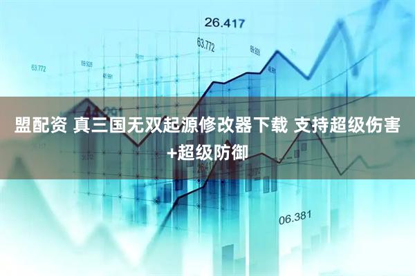 盟配资 真三国无双起源修改器下载 支持超级伤害+超级防御