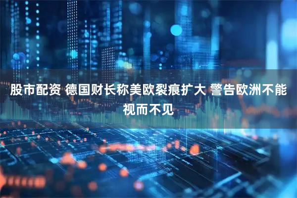 股市配资 德国财长称美欧裂痕扩大 警告欧洲不能视而不见