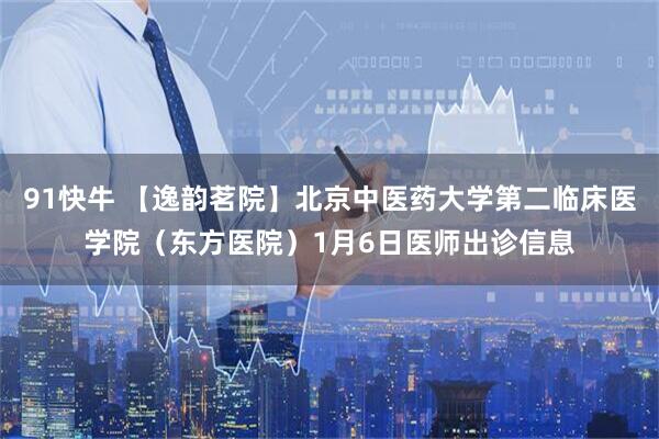 91快牛 【逸韵茗院】北京中医药大学第二临床医学院（东方医院）1月6日医师出诊信息
