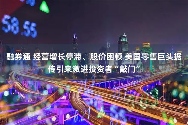 融券通 经营增长停滞、股价困顿 美国零售巨头据传引来激进投资者“敲门”