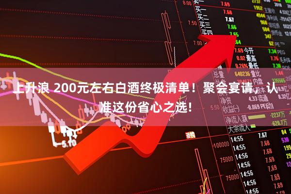 上升浪 200元左右白酒终极清单！聚会宴请，认准这份省心之选!
