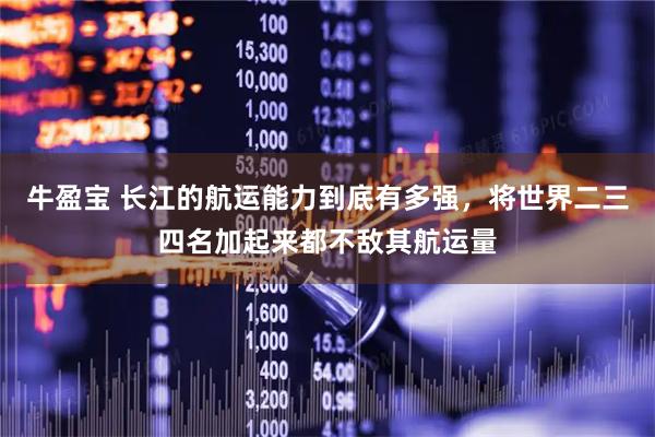 牛盈宝 长江的航运能力到底有多强，将世界二三四名加起来都不敌其航运量