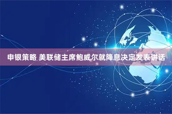 申银策略 美联储主席鲍威尔就降息决定发表讲话