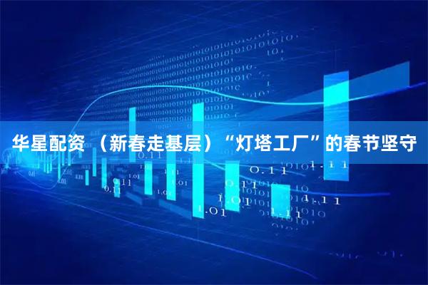 华星配资 （新春走基层）“灯塔工厂”的春节坚守