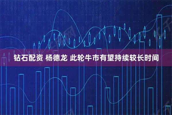 钻石配资 杨德龙 此轮牛市有望持续较长时间