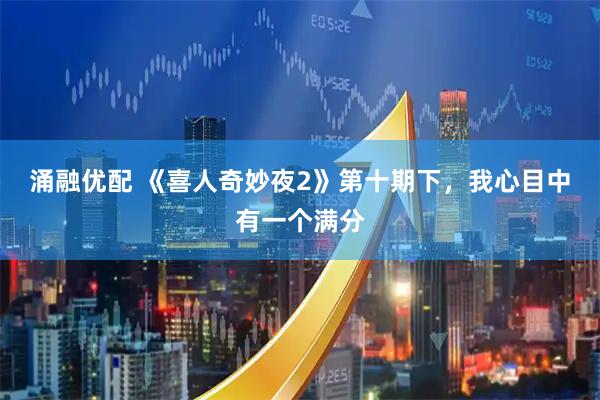 涌融优配 《喜人奇妙夜2》第十期下，我心目中有一个满分