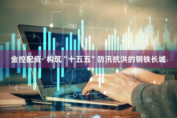 金控配资· 构筑“十五五”防汛抗洪的钢铁长城