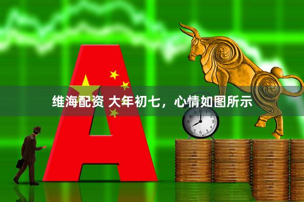 维海配资 大年初七，心情如图所示