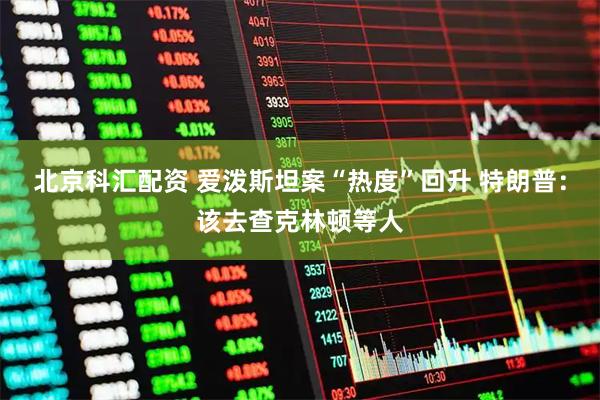 北京科汇配资 爱泼斯坦案“热度”回升 特朗普：该去查克林顿等人