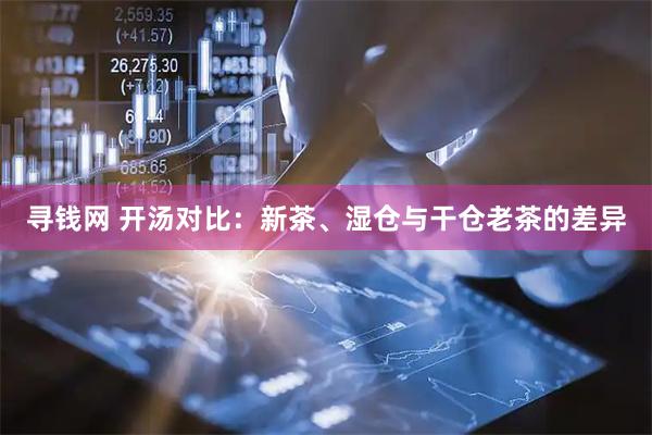 寻钱网 开汤对比：新茶、湿仓与干仓老茶的差异