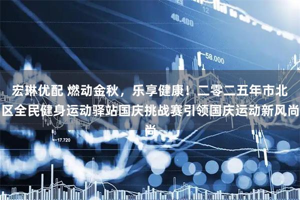 宏琳优配 燃动金秋，乐享健康！二零二五年市北区全民健身运动驿站国庆挑战赛引领国庆运动新风尚