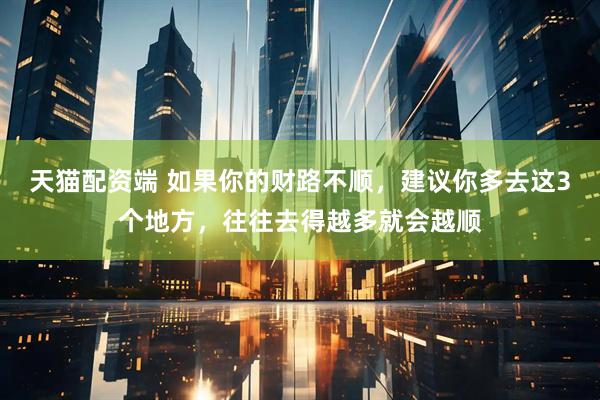 天猫配资端 如果你的财路不顺，建议你多去这3个地方，往往去得越多就会越顺