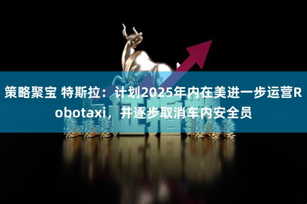 策略聚宝 特斯拉：计划2025年内在美进一步运营Robotaxi，并逐步取消车内安全员