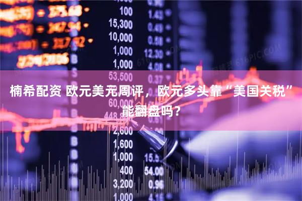 楠希配资 欧元美元周评，欧元多头靠“美国关税”能翻盘吗？
