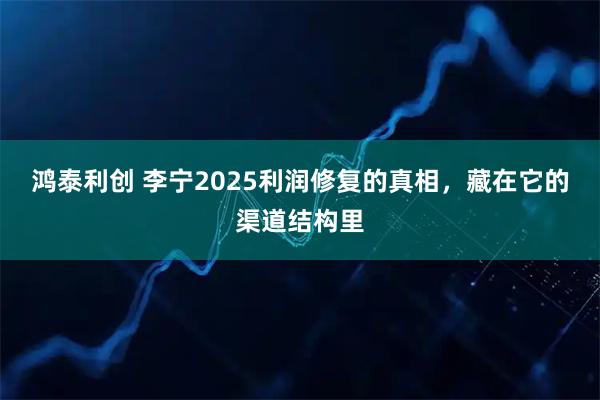 鸿泰利创 李宁2025利润修复的真相，藏在它的渠道结构里