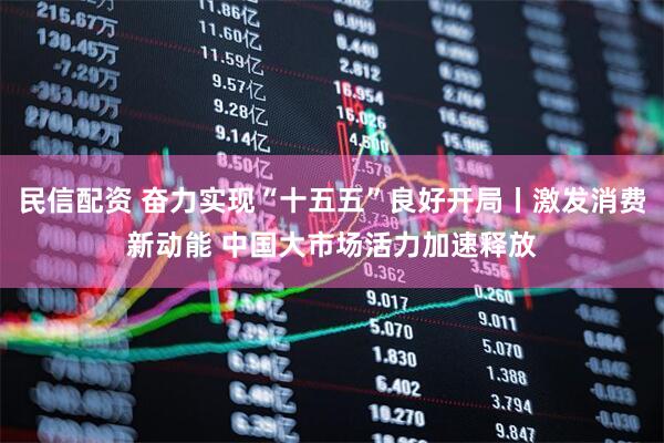 民信配资 奋力实现“十五五”良好开局丨激发消费新动能 中国大市场活力加速释放