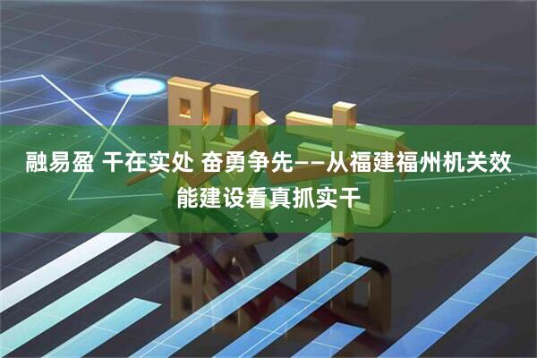 融易盈 干在实处 奋勇争先——从福建福州机关效能建设看真抓实干