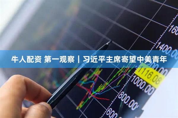 牛人配资 第一观察｜习近平主席寄望中美青年