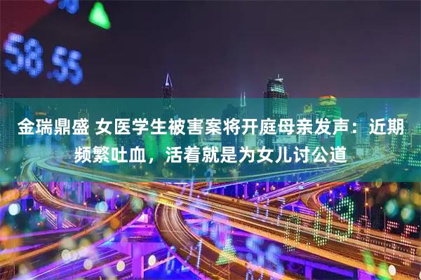 金瑞鼎盛 女医学生被害案将开庭母亲发声：近期频繁吐血，活着就是为女儿讨公道