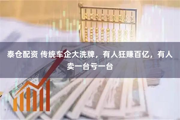 泰仓配资 传统车企大洗牌，有人狂赚百亿，有人卖一台亏一台