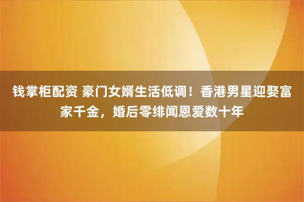 钱掌柜配资 豪门女婿生活低调！香港男星迎娶富家千金，婚后零绯闻恩爱数十年