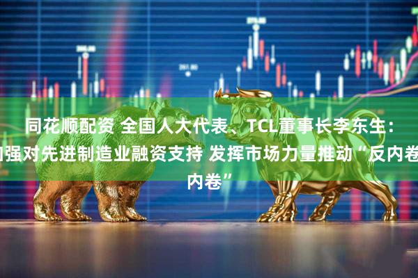 同花顺配资 全国人大代表、TCL董事长李东生：加强对先进制造业融资支持 发挥市场力量推动“反内卷”